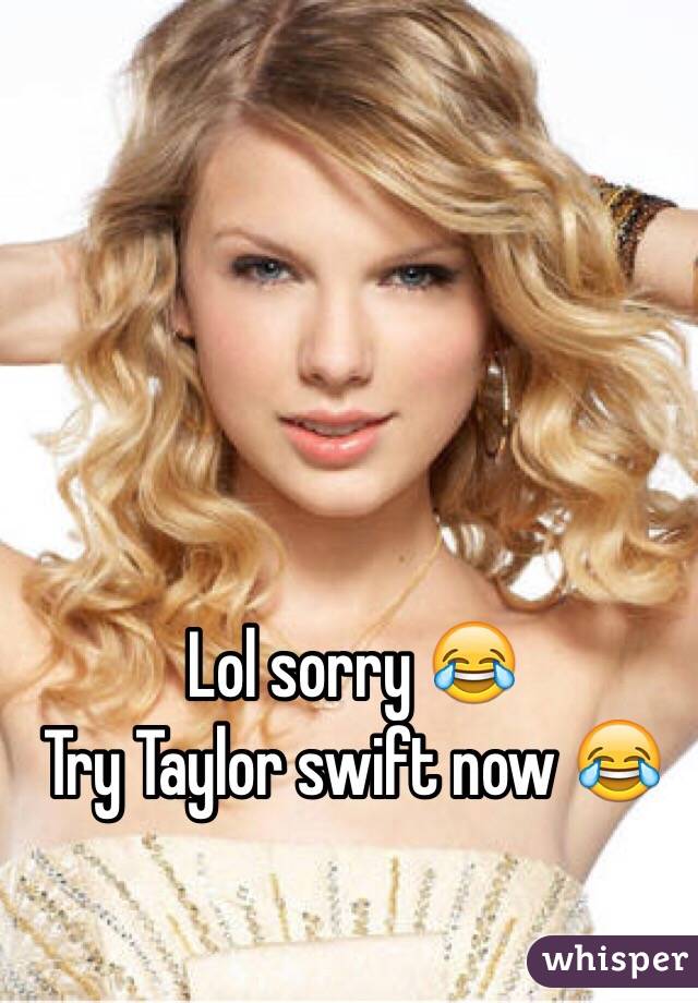 Lol sorry 😂 
Try Taylor swift now 😂