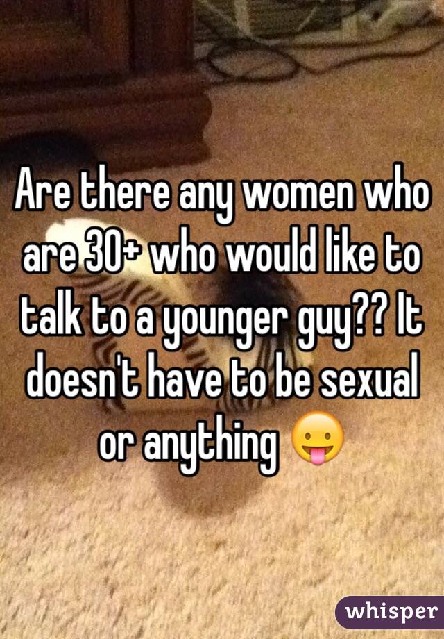 Are there any women who are 30+ who would like to talk to a younger guy?? It doesn't have to be sexual or anything 😛