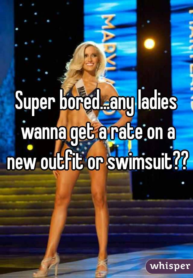 Super bored...any ladies wanna get a rate on a new outfit or swimsuit??