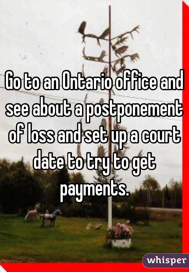 Go to an Ontario office and see about a postponement of loss and set up a court date to try to get payments. 
