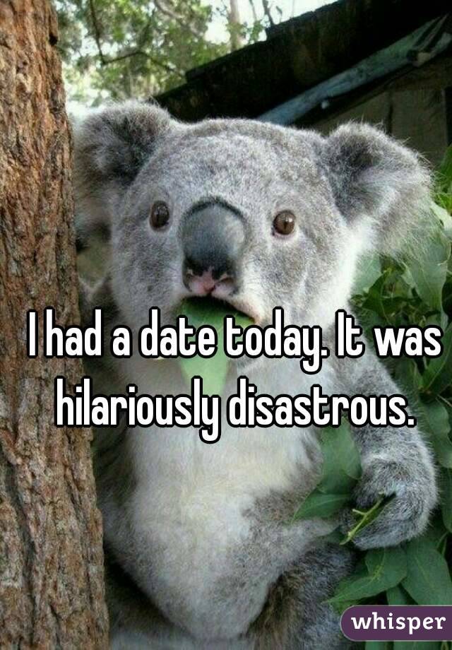 I had a date today. It was hilariously disastrous. 
