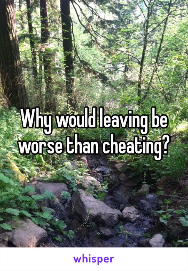 Why would leaving be worse than cheating? 