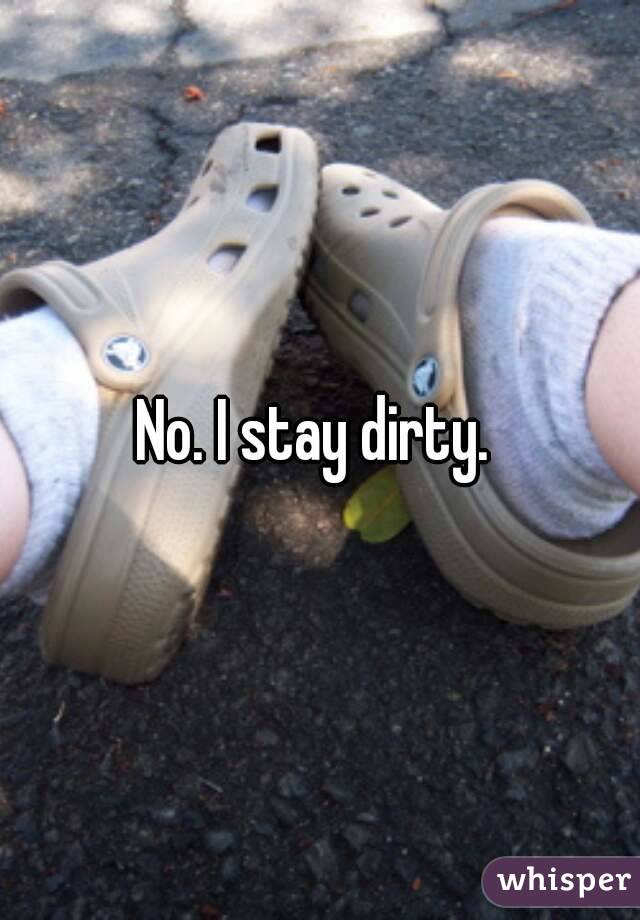 No. I stay dirty. 