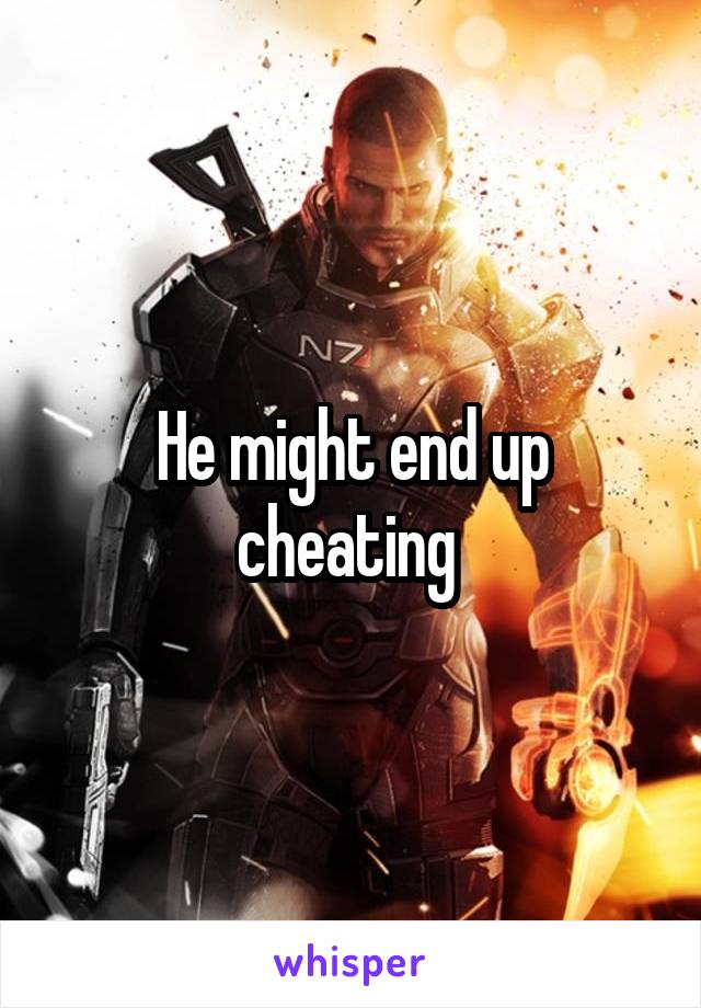 He might end up cheating 