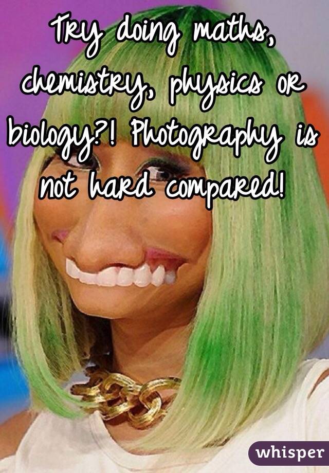 Try doing maths, chemistry, physics or biology?! Photography is not hard compared! 