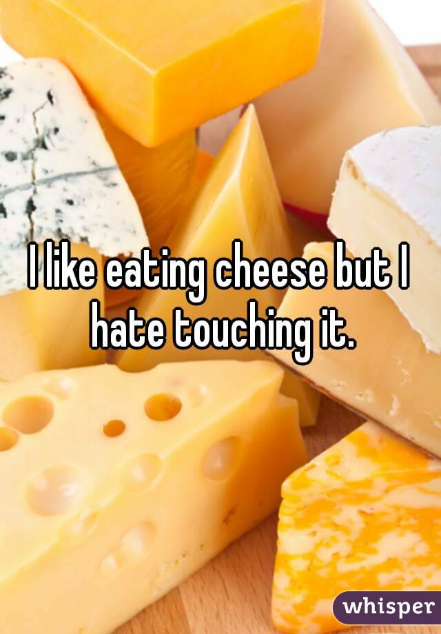 I like eating cheese but I hate touching it.