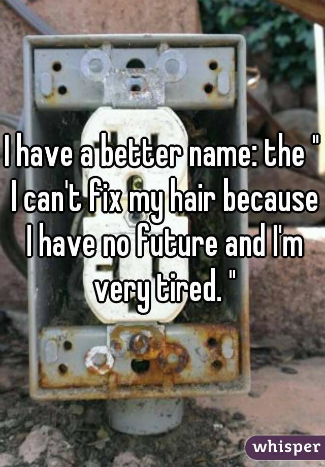 I have a better name: the " I can't fix my hair because I have no future and I'm very tired. "