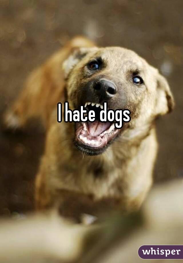 I hate dogs 