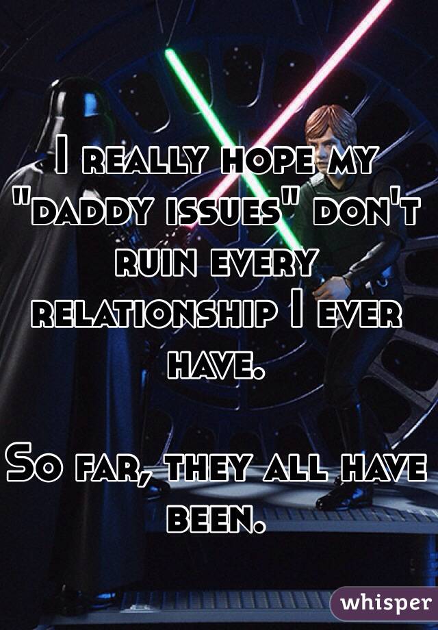 I really hope my "daddy issues" don't ruin every relationship I ever have. 

So far, they all have been. 