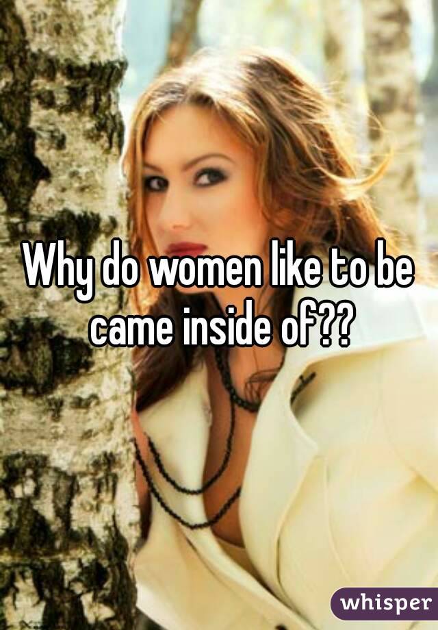 Why do women like to be came inside of??