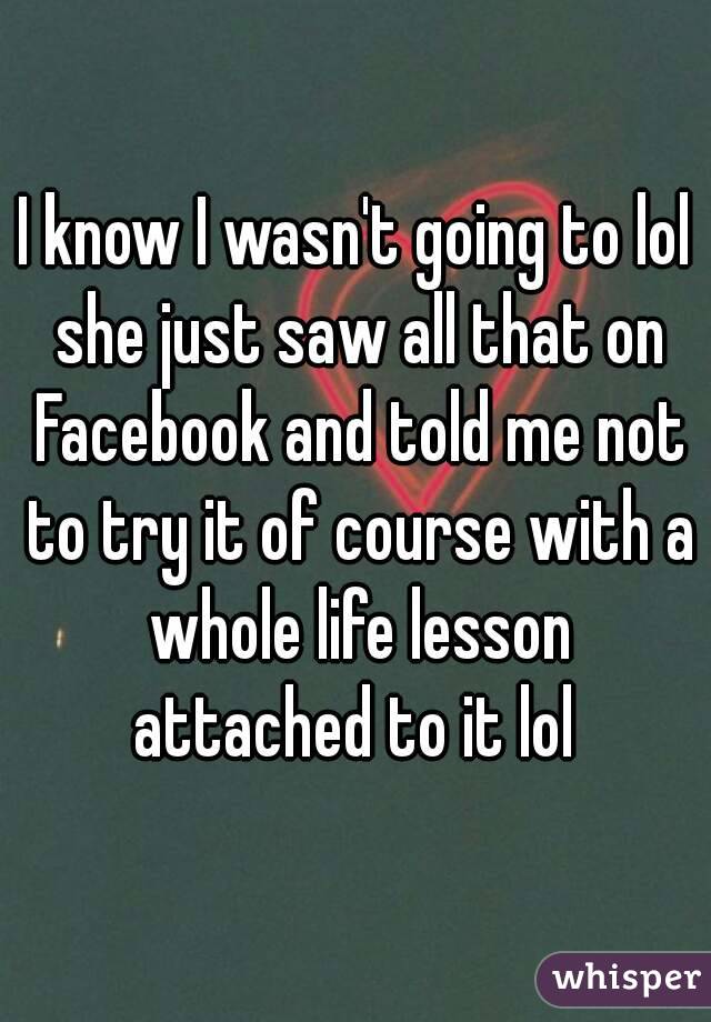 I know I wasn't going to lol she just saw all that on Facebook and told me not to try it of course with a whole life lesson attached to it lol 