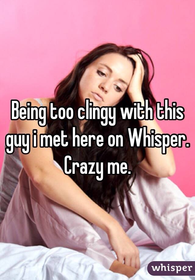Being too clingy with this guy i met here on Whisper. Crazy me.