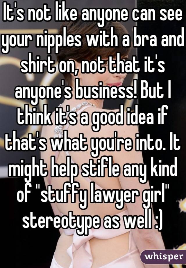 It's not like anyone can see your nipples with a bra and shirt on, not that it's anyone's business! But I think it's a good idea if that's what you're into. It might help stifle any kind of "stuffy lawyer girl" stereotype as well :)