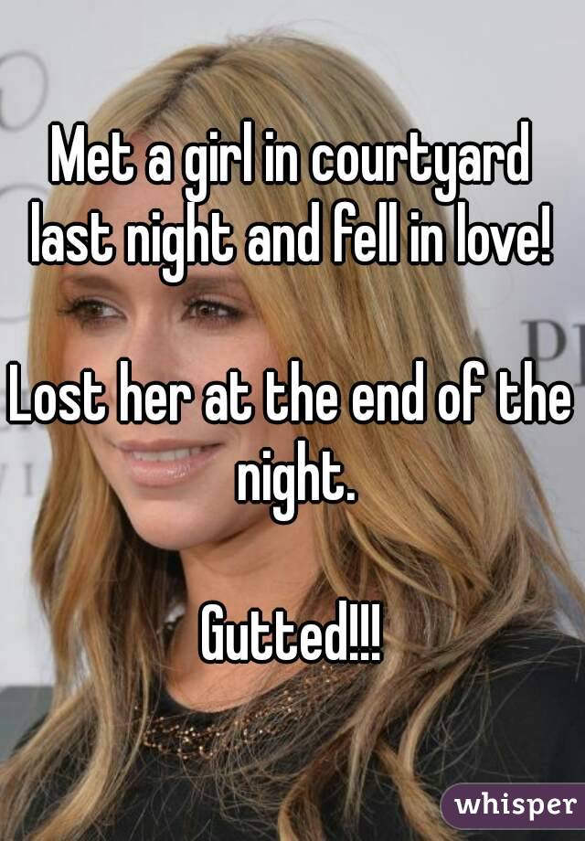 Met a girl in courtyard last night and fell in love! 

Lost her at the end of the night.

Gutted!!!
