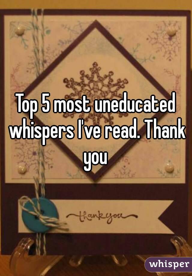 Top 5 most uneducated whispers I've read. Thank you 