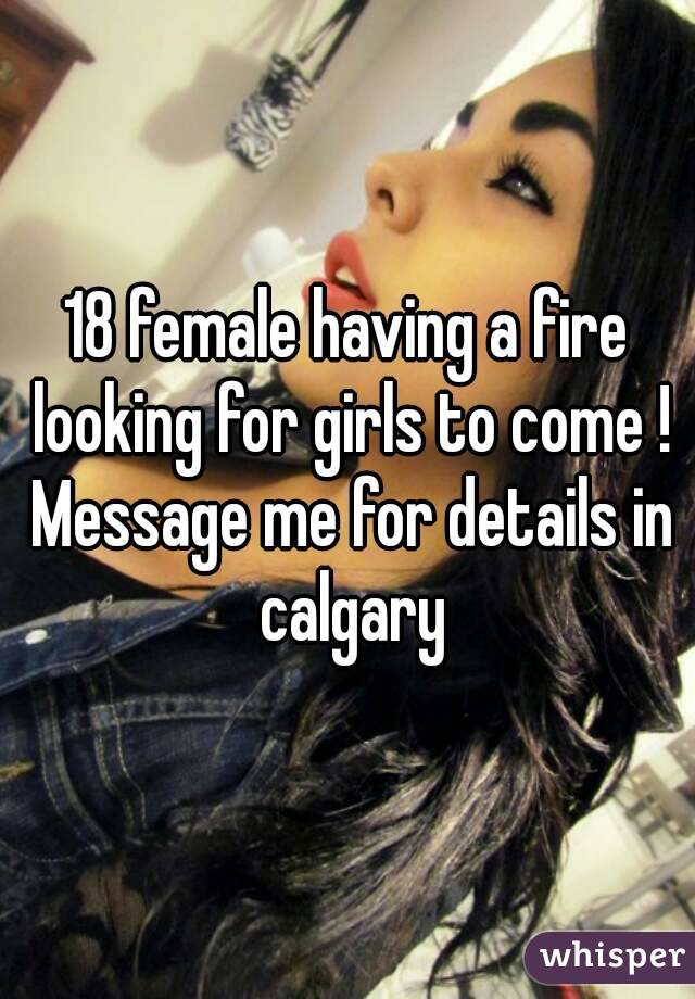 18 female having a fire looking for girls to come ! Message me for details in calgary