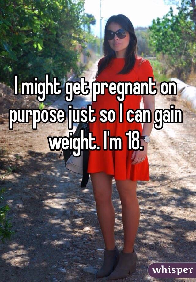 I might get pregnant on purpose just so I can gain weight. I'm 18.