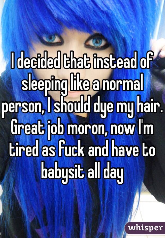 I decided that instead of sleeping like a normal person, I should dye my hair. Great job moron, now I'm tired as fuck and have to babysit all day