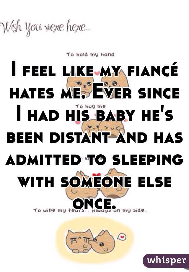 I feel like my fiancé hates me. Ever since I had his baby he's been distant and has admitted to sleeping with someone else once. 