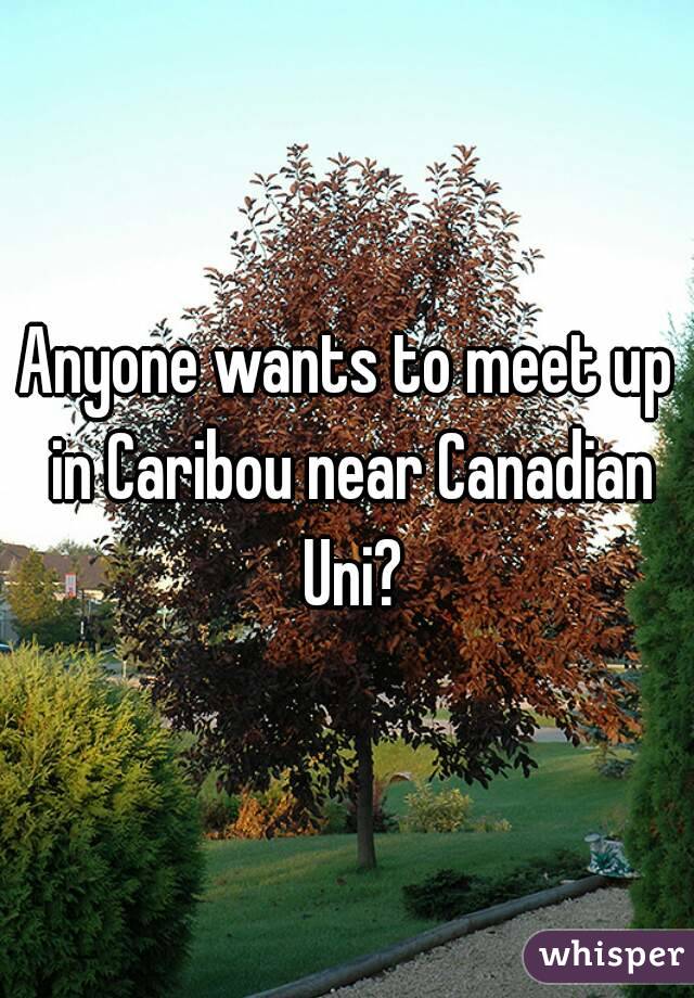 Anyone wants to meet up in Caribou near Canadian Uni?