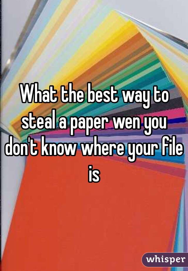 What the best way to steal a paper wen you don't know where your file is 