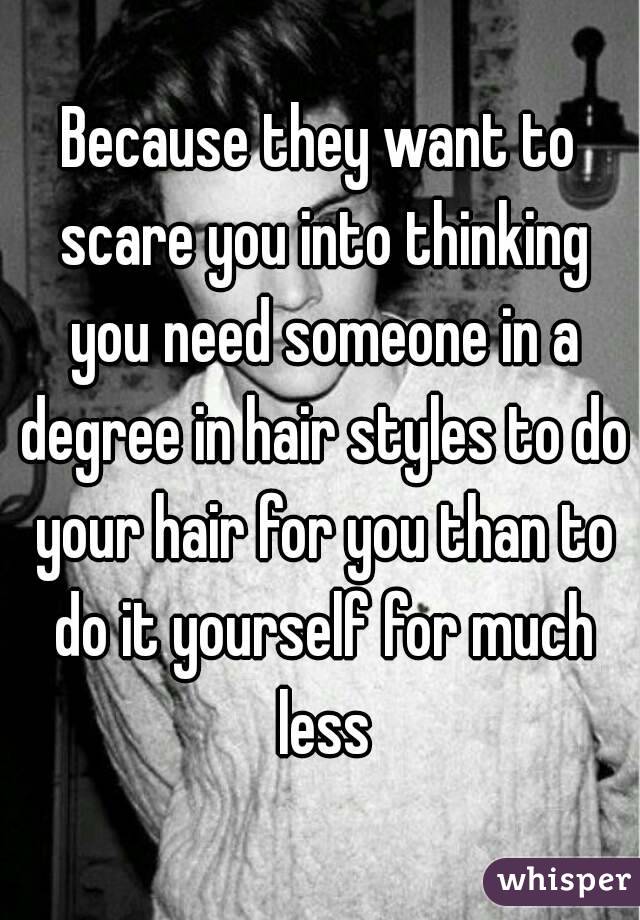 Because they want to scare you into thinking you need someone in a degree in hair styles to do your hair for you than to do it yourself for much less