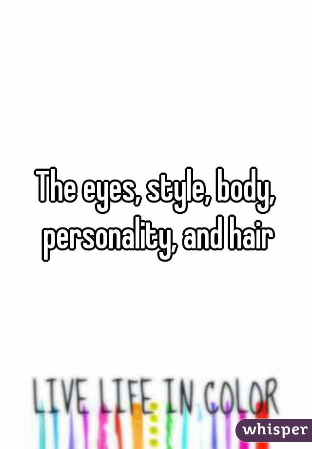 The eyes, style, body, personality, and hair