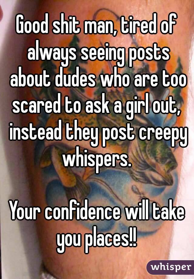 Good shit man, tired of always seeing posts about dudes who are too scared to ask a girl out,  instead they post creepy whispers. 

Your confidence will take you places!! 