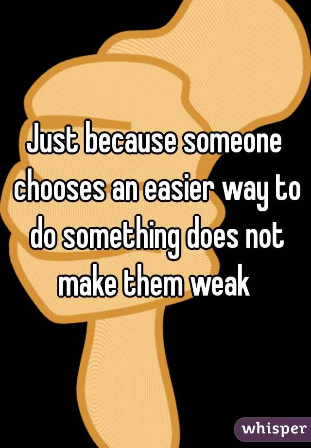 Just because someone chooses an easier way to do something does not make them weak 