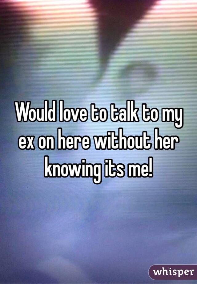 Would love to talk to my ex on here without her knowing its me! 