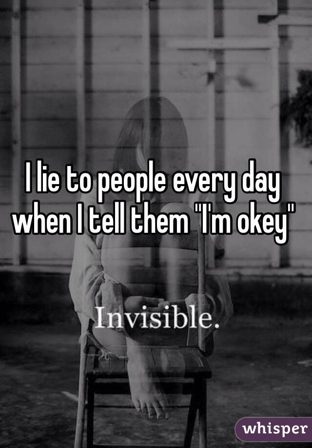 I lie to people every day when I tell them "I'm okey"