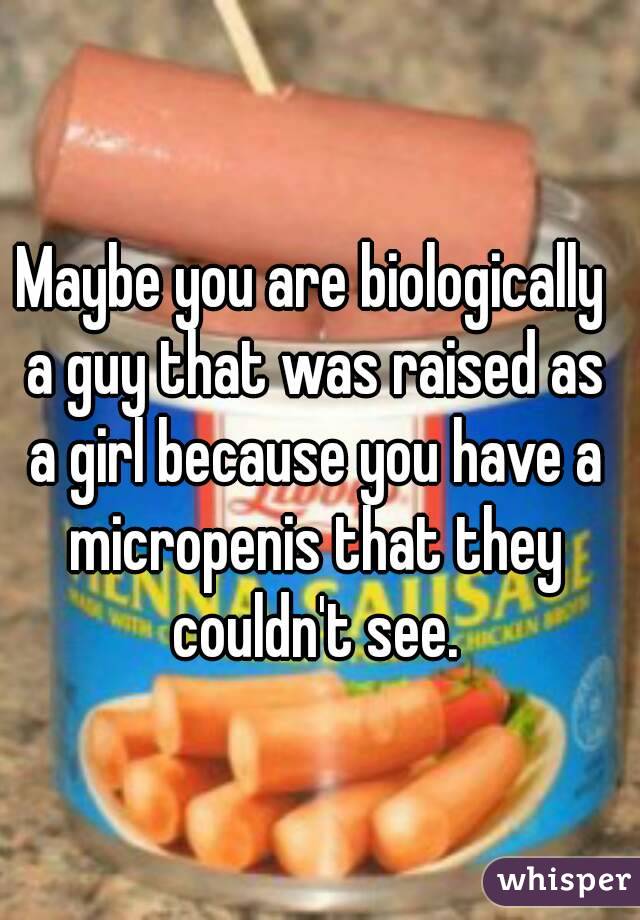 Maybe you are biologically a guy that was raised as a girl because you have a micropenis that they couldn't see.