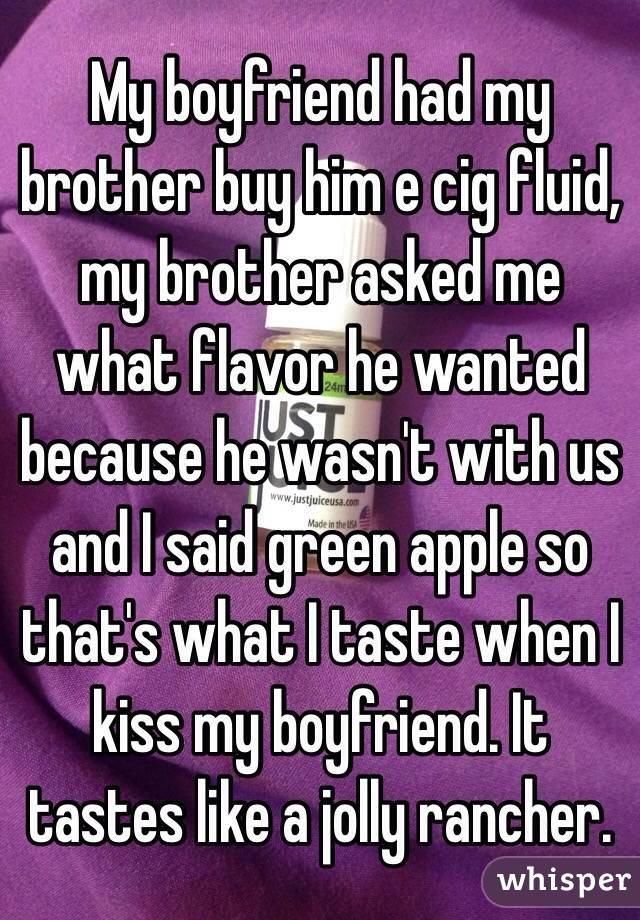 My boyfriend had my brother buy him e cig fluid, my brother asked me what flavor he wanted because he wasn't with us and I said green apple so that's what I taste when I kiss my boyfriend. It tastes like a jolly rancher. 