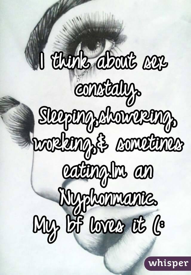 I think about sex constaly. Sleeping,showering, working,& sometines eating.Im an Nyphonmanic.
My bf loves it (: 