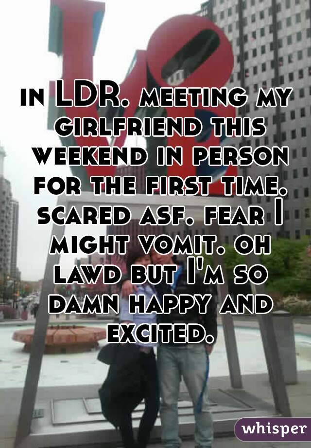 in LDR. meeting my girlfriend this weekend in person for the first time. scared asf. fear I might vomit. oh lawd but I'm so damn happy and excited.