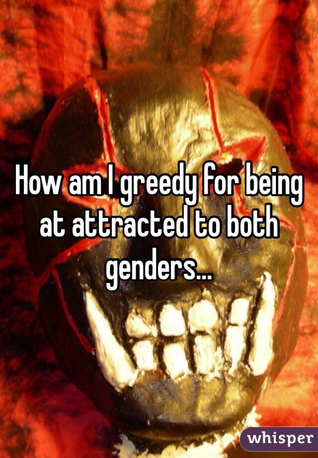 How am I greedy for being at attracted to both genders... 