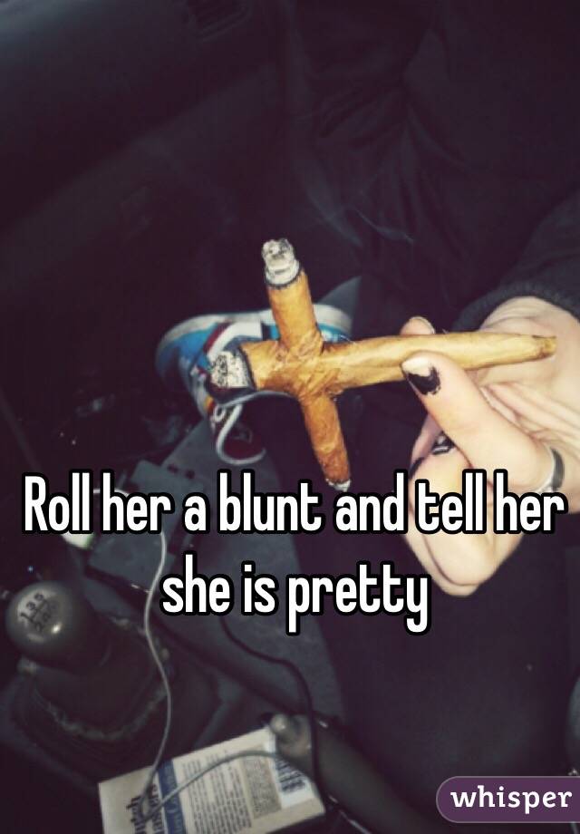 Roll her a blunt and tell her she is pretty