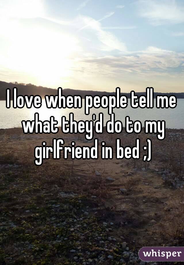 I love when people tell me what they'd do to my girlfriend in bed ;)