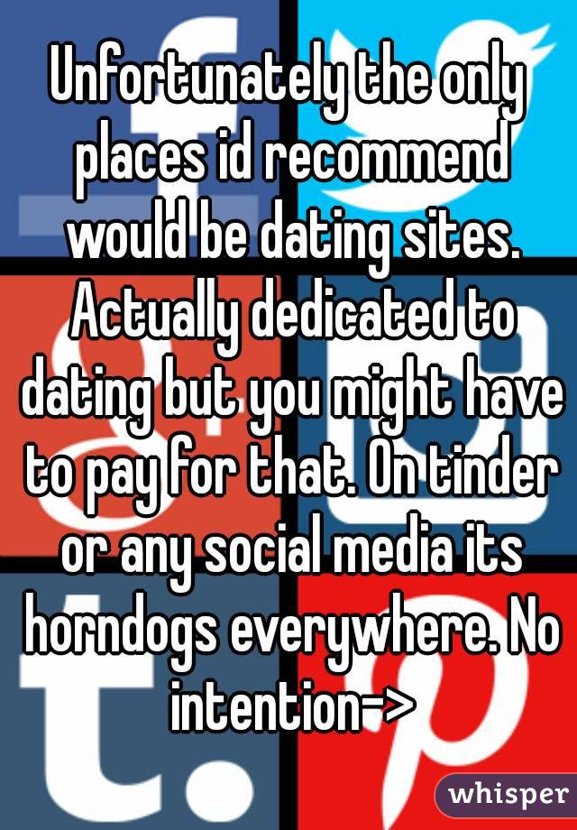 Unfortunately the only places id recommend would be dating sites. Actually dedicated to dating but you might have to pay for that. On tinder or any social media its horndogs everywhere. No intention->