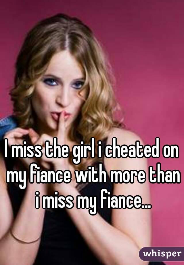 I miss the girl i cheated on my fiance with more than i miss my fiance...
