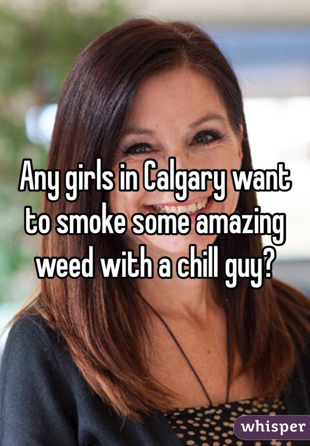 Any girls in Calgary want to smoke some amazing weed with a chill guy?