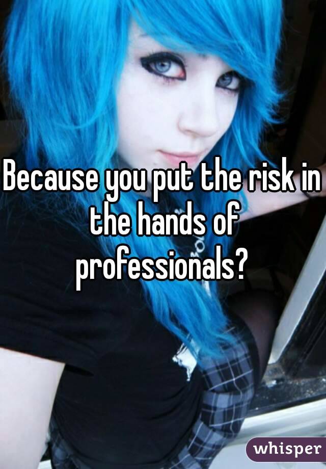 Because you put the risk in the hands of professionals? 