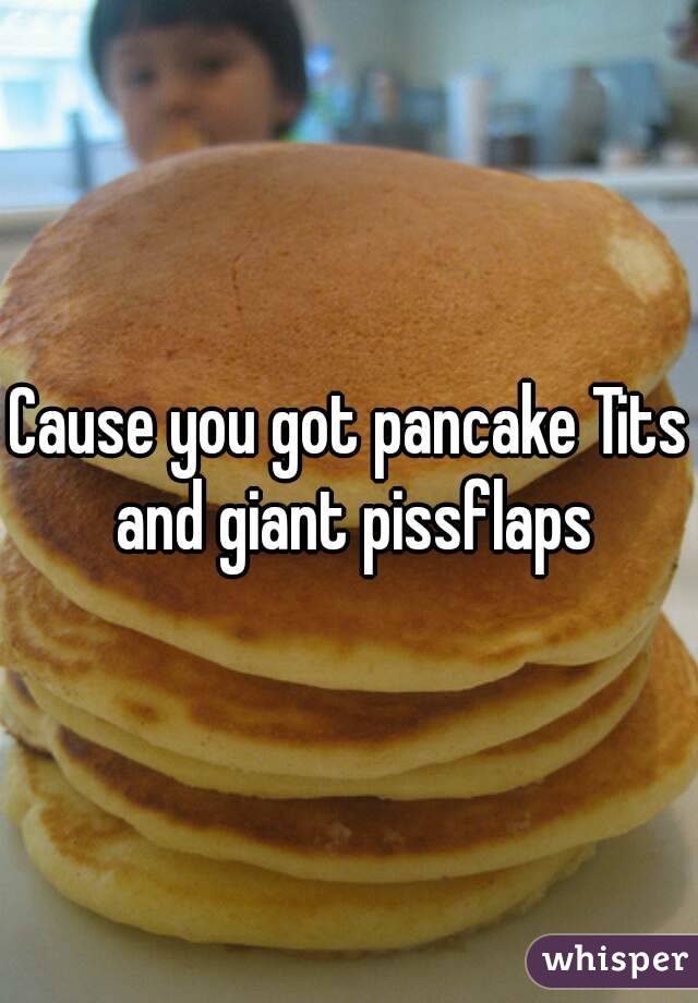 Cause you got pancake Tits and giant pissflaps