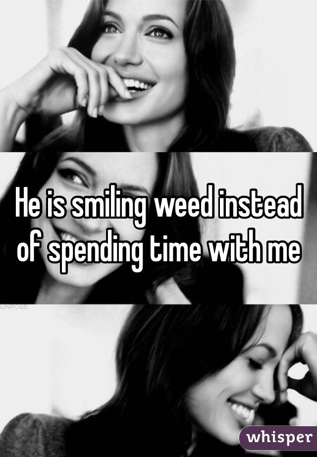 He is smiling weed instead of spending time with me 