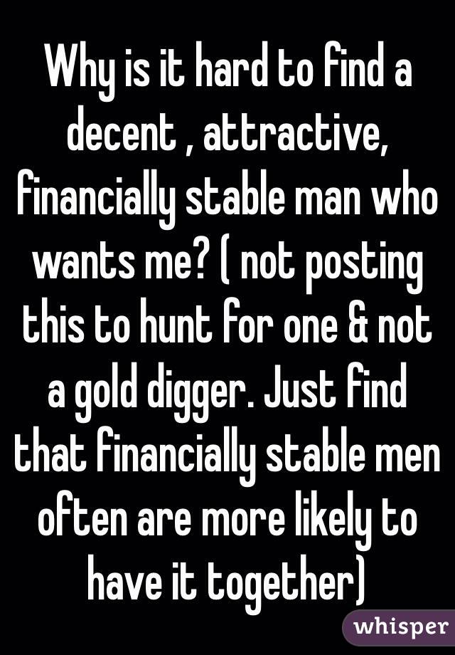 Why is it hard to find a decent , attractive, financially stable man who wants me? ( not posting this to hunt for one & not a gold digger. Just find that financially stable men often are more likely to have it together) 