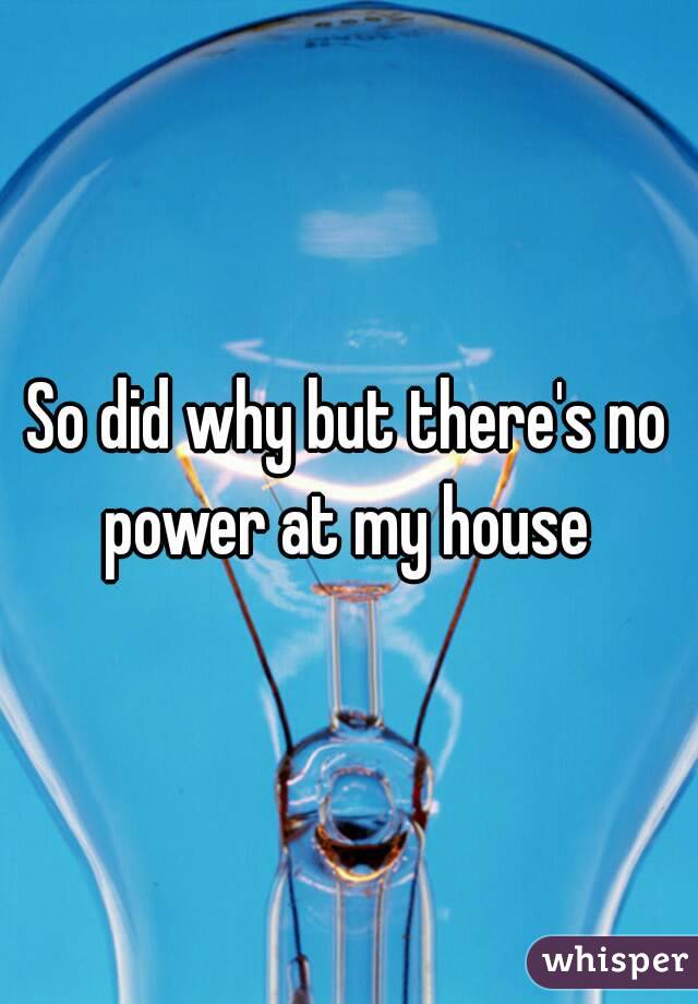 So did why but there's no power at my house 