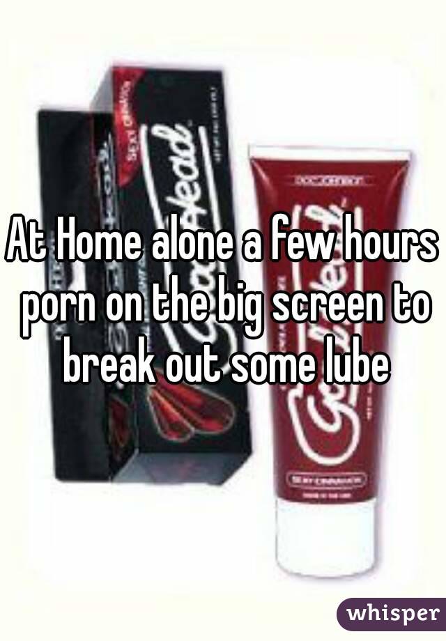 At Home alone a few hours porn on the big screen to break out some lube