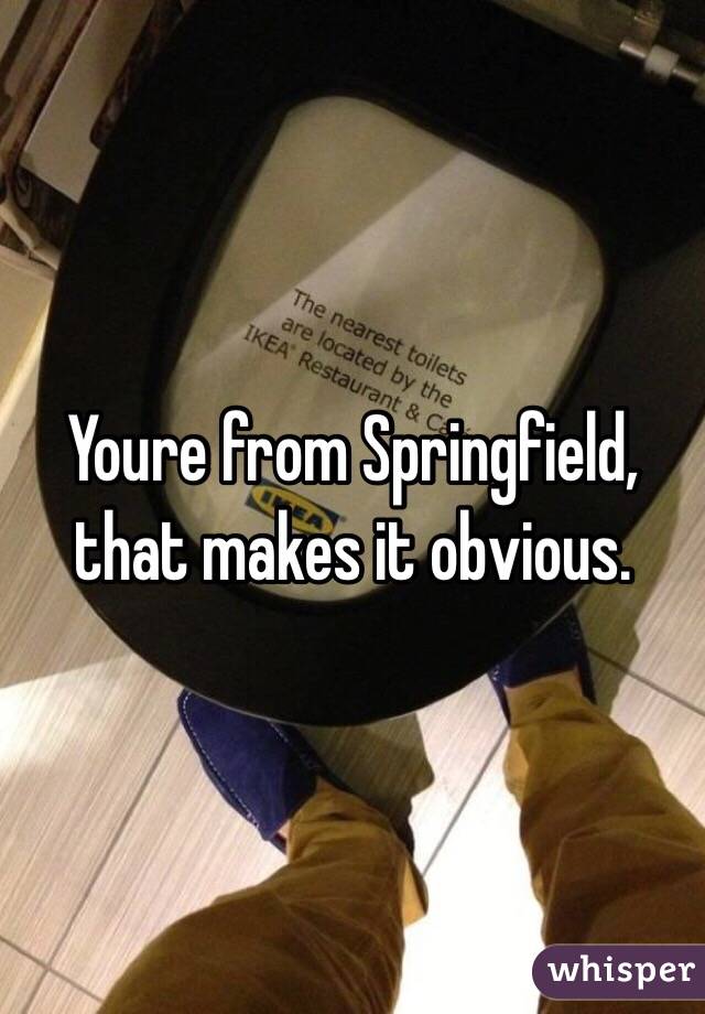 Youre from Springfield, that makes it obvious.