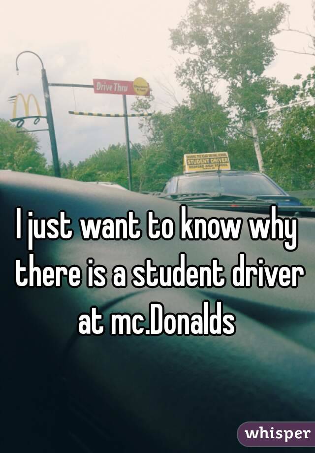 I just want to know why there is a student driver at mc.Donalds 