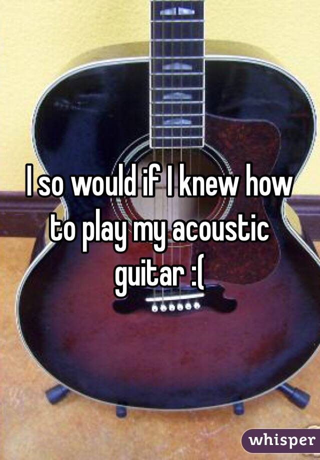  I so would if I knew how to play my acoustic guitar :(